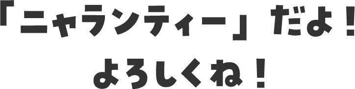 「ニャランティー」だよ！ よろしくね！